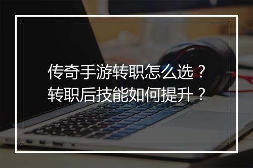 传奇手游转职怎么选？转职后技能如何提升？