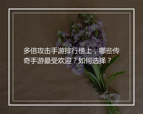 多倍攻击手游排行榜上，哪些传奇手游最受欢迎？如何选择？