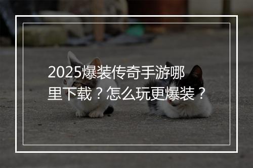 2025爆装传奇手游哪里下载？怎么玩更爆装？
