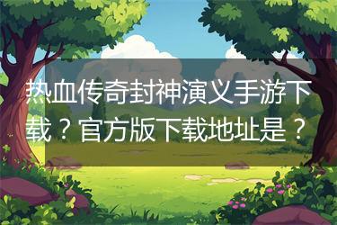 热血传奇封神演义手游下载？官方版下载地址是？