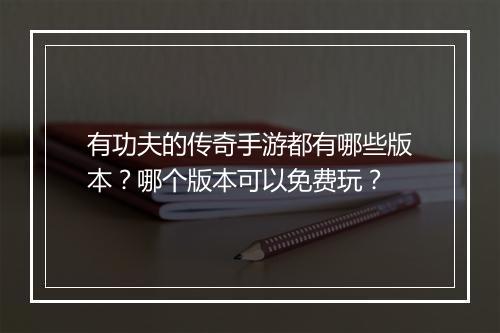 有功夫的传奇手游都有哪些版本？哪个版本可以免费玩？