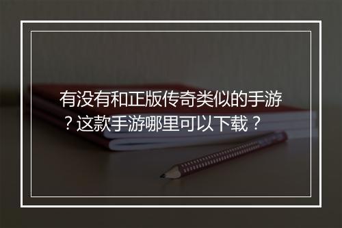有没有和正版传奇类似的手游？这款手游哪里可以下载？