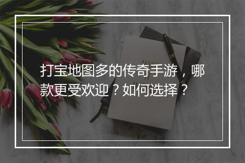 打宝地图多的传奇手游，哪款更受欢迎？如何选择？