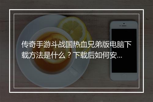 传奇手游斗战国热血兄弟版电脑下载方法是什么？下载后如何安装？