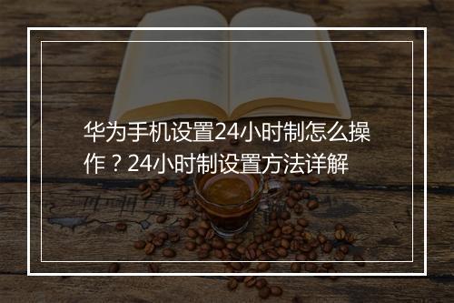 华为手机设置24小时制怎么操作？24小时制设置方法详解