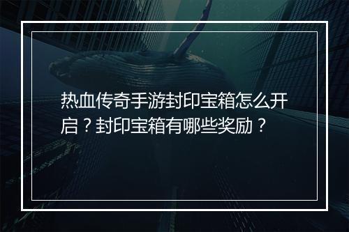 热血传奇手游封印宝箱怎么开启？封印宝箱有哪些奖励？