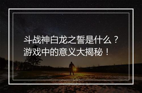 斗战神白龙之誓是什么？游戏中的意义大揭秘！