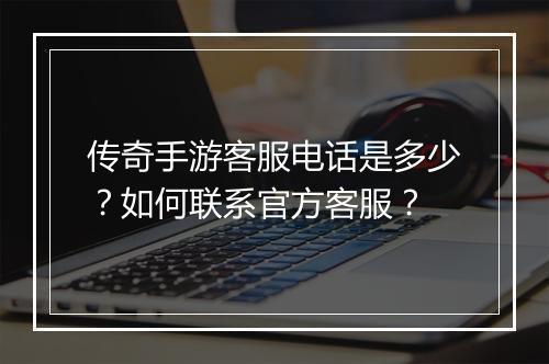 传奇手游客服电话是多少？如何联系官方客服？