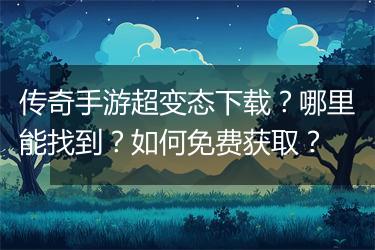 传奇手游超变态下载？哪里能找到？如何免费获取？