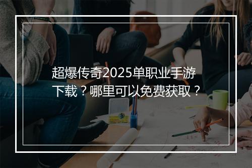 超爆传奇2025单职业手游下载？哪里可以免费获取？