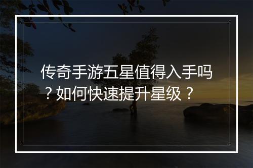 传奇手游五星值得入手吗？如何快速提升星级？