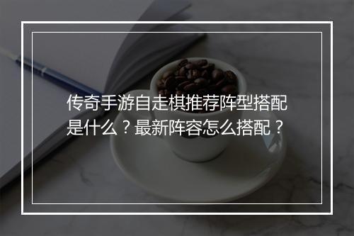 传奇手游自走棋推荐阵型搭配是什么？最新阵容怎么搭配？