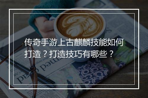 传奇手游上古麒麟技能如何打造？打造技巧有哪些？