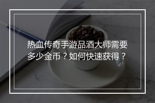 热血传奇手游品酒大师需要多少金币？如何快速获得？