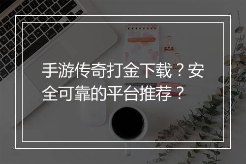 手游传奇打金下载？安全可靠的平台推荐？