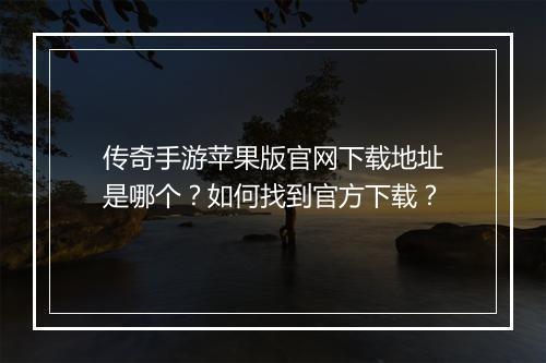 传奇手游苹果版官网下载地址是哪个？如何找到官方下载？