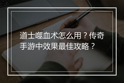 道士噬血术怎么用？传奇手游中效果最佳攻略？