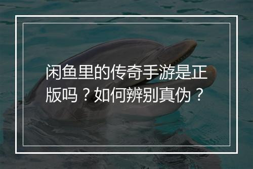 闲鱼里的传奇手游是正版吗？如何辨别真伪？
