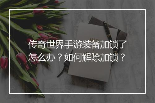 传奇世界手游装备加锁了怎么办？如何解除加锁？