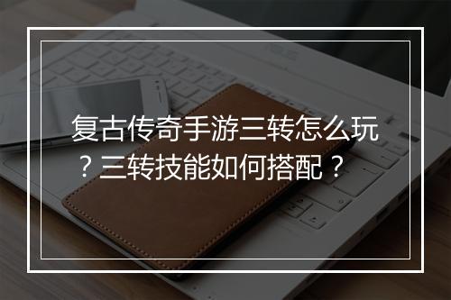 复古传奇手游三转怎么玩？三转技能如何搭配？
