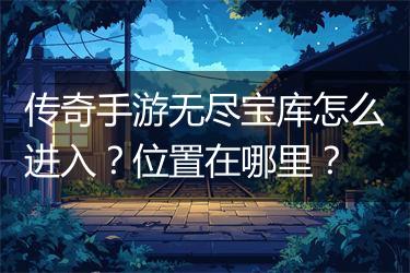 传奇手游无尽宝库怎么进入？位置在哪里？