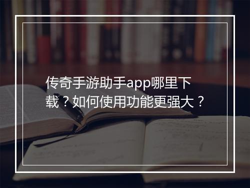 传奇手游助手app哪里下载？如何使用功能更强大？