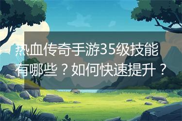 热血传奇手游35级技能有哪些？如何快速提升？
