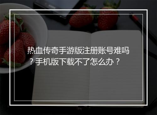 热血传奇手游版注册账号难吗？手机版下载不了怎么办？