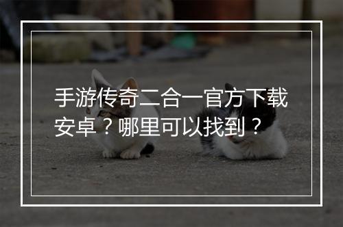 手游传奇二合一官方下载安卓？哪里可以找到？