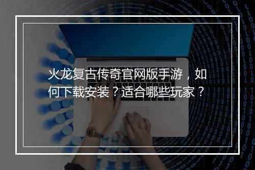 火龙复古传奇官网版手游，如何下载安装？适合哪些玩家？