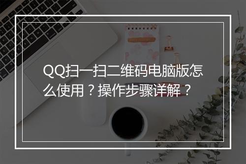 QQ扫一扫二维码电脑版怎么使用？操作步骤详解？