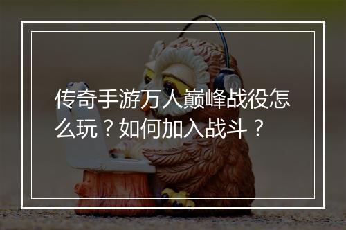 传奇手游万人巅峰战役怎么玩？如何加入战斗？