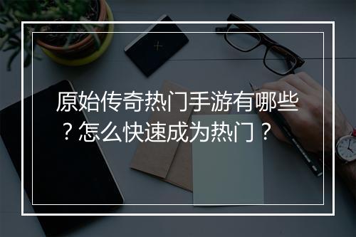 原始传奇热门手游有哪些？怎么快速成为热门？