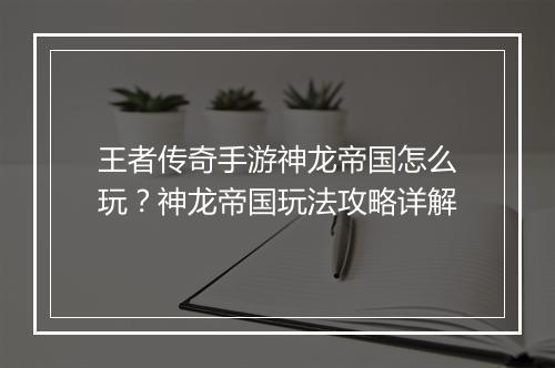 王者传奇手游神龙帝国怎么玩？神龙帝国玩法攻略详解