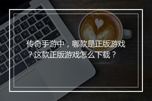 传奇手游中，哪款是正版游戏？这款正版游戏怎么下载？