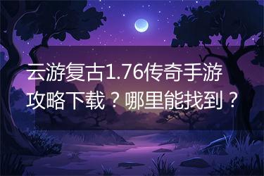 云游复古1.76传奇手游攻略下载？哪里能找到？