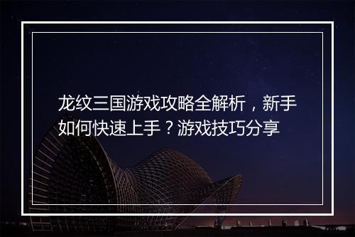 龙纹三国游戏攻略全解析，新手如何快速上手？游戏技巧分享