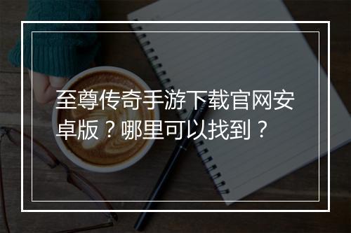 至尊传奇手游下载官网安卓版？哪里可以找到？