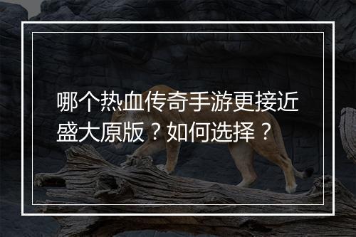 哪个热血传奇手游更接近盛大原版？如何选择？