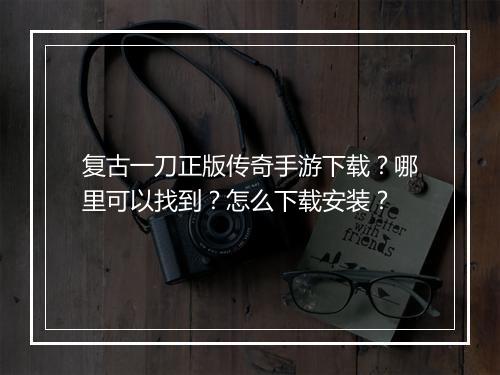 复古一刀正版传奇手游下载？哪里可以找到？怎么下载安装？