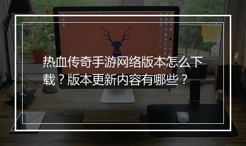 热血传奇手游网络版本怎么下载？版本更新内容有哪些？