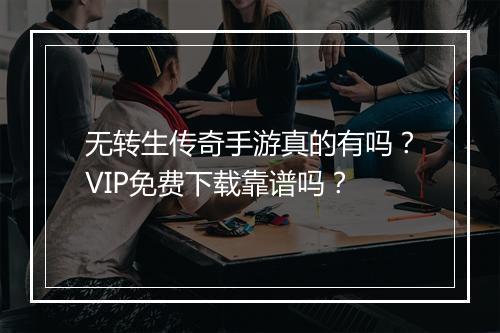 无转生传奇手游真的有吗？VIP免费下载靠谱吗？
