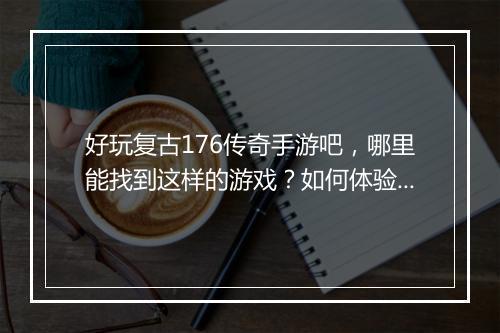 好玩复古176传奇手游吧，哪里能找到这样的游戏？如何体验？