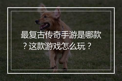 最复古传奇手游是哪款？这款游戏怎么玩？