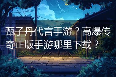 甄子丹代言手游？高爆传奇正版手游哪里下载？