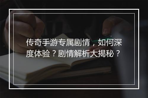 传奇手游专属剧情，如何深度体验？剧情解析大揭秘？