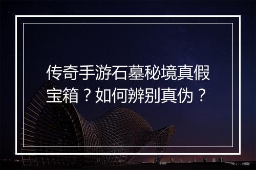 传奇手游石墓秘境真假宝箱？如何辨别真伪？