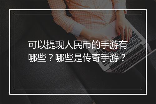 可以提现人民币的手游有哪些？哪些是传奇手游？