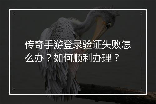 传奇手游登录验证失败怎么办？如何顺利办理？