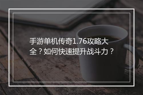 手游单机传奇1.76攻略大全？如何快速提升战斗力？